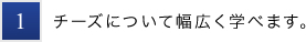 1.チーズについて幅広く学べます。