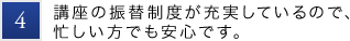 4.講座の振替制度が充実しているので、忙しい方でも安心です。
