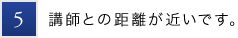 5.講師との距離が近いです。