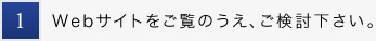 1.Webサイトをご覧のうえ、ご検討下さい。